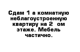 Сдам 1-а комнатную неблагоустроенную квартиру на 2- ом этаже. Мебель частично.